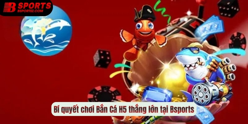 Bí quyết chơi Bắn Cá H5 thắng lớn tại Bsports