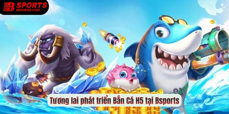 Định hướng phát triển Bắn Cá H5 của Bsports