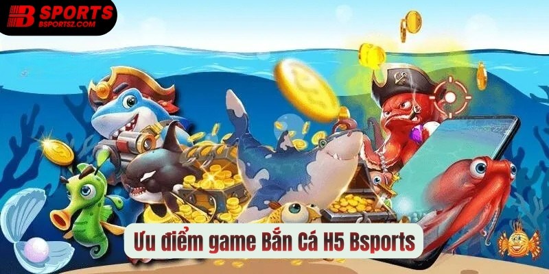 Ưu điểm vượt trội game Bắn Cá H5 Bsports